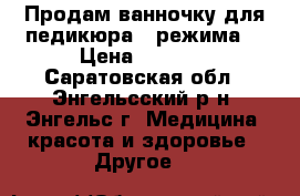 Продам ванночку для педикюра,3 режима  › Цена ­ 2 000 - Саратовская обл., Энгельсский р-н, Энгельс г. Медицина, красота и здоровье » Другое   